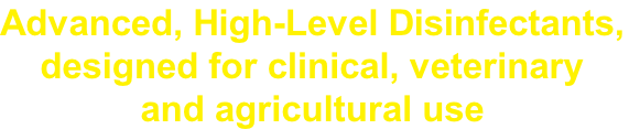 Advanced, High-Level Disinfectants,
designed for clinical, veterinary 
and agricultural use 
